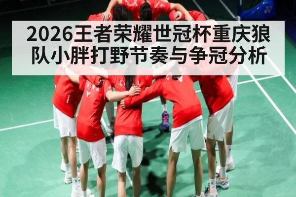 2026王者荣耀世冠杯重庆狼队小胖打野节奏与争冠分析