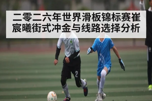 二零二六年世界滑板锦标赛崔宸曦街式冲金与线路选择分析